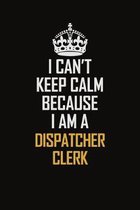 I Can't Keep Calm Because I Am A Dispatcher Clerk: Motivational Career Pride Quote 6x9 Blank Lined Job Inspirational Notebook Journal