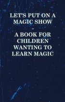 Let's Put On a Magic Show - A Book for Children Wanting to Learn Magic