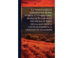La venvta della serenissima Bona Sforza et d'Aragona, reina di Polonia et dvchessa di Bari, nella magnifica cittÃ di Padoua, Ã uentisette di marzo