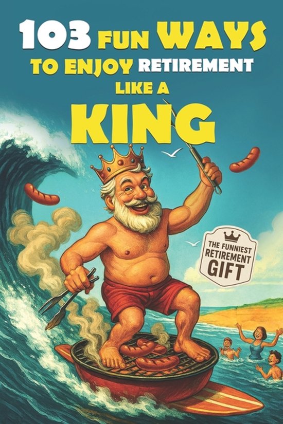 The Bold & Funny Retirement Gift Collection- 103 Fun Ways to Enjoy Retirement Like a King