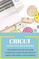 Cricut Guide for Beginners: The Ultimate Step-by-Step Guide To Start and Learn Tips and Tricks to Create Your Perfect Cricut Projects