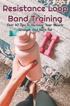 Resistance Loop Band Training: Over 40 Tips To Increase Your Muscle Strength And Burn Fat