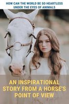 An Inspirational Story From A Horse's Point Of View: How Can The World Be So Heartless Under The Eyes Of Animals