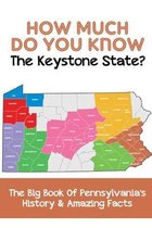 How Much Do You Know The Keystone State The Big Book Of Pennsylvania'S History & Amazing Facts