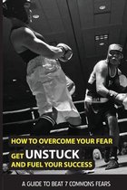 How To Overcome Your Fear, Get Unstuck And Fuel Your Success: A Guide To Beat 7 Commons Fears