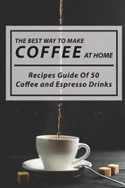 The Best Way To Make Coffee At Home: Recipes Guide Of 50 Coffee and Espresso Drinks