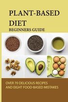 Plant-Based Diet Beginners Guide: Over 70 Delicious Recipes And Eight Food-Based Mistakes