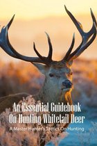 An Essential Guidebook On Hunting Whitetail Deer: A Master Hunter's Tactics On Hunting