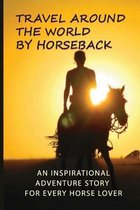 Travel Around The World By Horseback: An Inspirational Adventure Story For Every Horse Lover