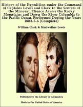 History of the Expedition under the Command of Captains Lewis and Clark to the Sources of the Missouri, Thence Across the Rocky Mountains and Down the River Columbia to the Pacific Ocean. Performed During the Years 1804-5-6 (Complete)
