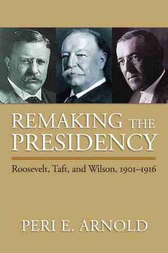 Remaking the Presidency: Roosevelt, Taft, and Wilson, 1901-1916 ...