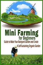 Mini Farming for Beginners: Guide to Make Your Backyard Garden and Create a Self-Sustaining Organic Garden