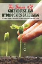 The Basics Of Greenhouse And Hydroponics Gardening: The Ultimate Beginner's Guide to Grow Vegetables, Fruits, Flowers and Herbs at Home