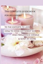 The Complete Guide Book For Beginners To The Experts To Learn How To Make Different Shapes And Fragrance Candle & Soap At Home