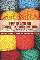 How To Cast On Crocheting And Knitting For Total Beginners Tips And Tricks To Make You Master The Skills