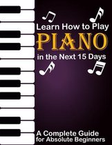 Learn How to Play Piano in the Next 15 Days, A Complete Guide for Absolute Beginners