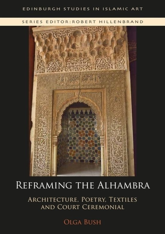 Reframing the Alhambra Architecture, Poetry, Textiles and Court Ceremonial Edinburgh Studies in Islamic Art