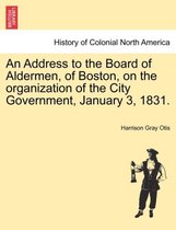 An Address to the Board of Aldermen, of Boston, on the Organization of the City Government, January 3, 1831.