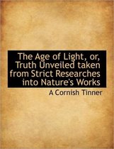 The Age of Light, Or, Truth Unveiled Taken from Strict Researches Into Nature's Works