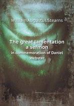 The great lamentation a sermon in commemoration of Daniel Webster