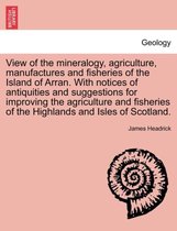 View of the Mineralogy, Agriculture, Manufactures and Fisheries of the Island of Arran. with Notices of Antiquities and Suggestions for Improving the Agriculture and Fisheries of t