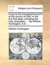 A Key to the Hieroglyphical Print of the Church of God, in Her Five Fold State, Including the Holy Jerusalem