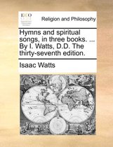 Hymns and Spiritual Songs, in Three Books. ... by I. Watts, D.D. the Thirty-Seventh Edition.