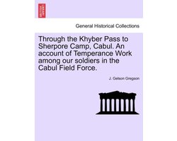 Through the Khyber Pass to Sherpore Camp, Cabul. an Account of Temperance Work Among Our Soldiers in the Cabul Field Force.