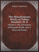The Miscellaneous Works of Tobias Smollett, M. D Volume 3. The Adventures of Peregrine Pickle, Part 2. Plays and Poems