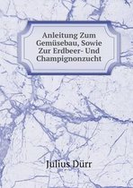 Anleitung Zum Gemusebau, Sowie Zur Erdbeer- Und Champignonzucht