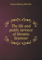 The life and public services of Horatio Seymour