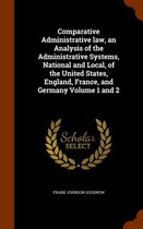 Comparative Administrative Law, an Analysis of the Administrative Systems, National and Local, of the United States, England, France, and Germany Volume 1 and 2
