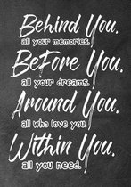 Behind you, all your memories. Before you, all your dreams. Around you, all who love you. Within you, all you need.