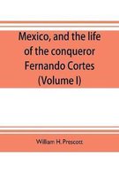 Mexico, and the life of the conqueror Fernando Cortes (Volume I)