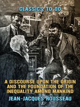 Classics To Go - A Discourse Upon the Origin and the Foundation of the Inequality Among Mankind