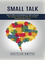 Small Talk: How to Start a Conversation & Talk to Anyone (How Simple Training Can Help You Connect Effortlessly With Anyone)