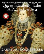 The Legendary Women of World History Dramas - Queen Elizabeth Tudor: A Play in Four Acts