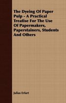 The Dyeing Of Paper Pulp - A Practical Treatise For The Use Of Papermakers, Paperstainers, Students And Others