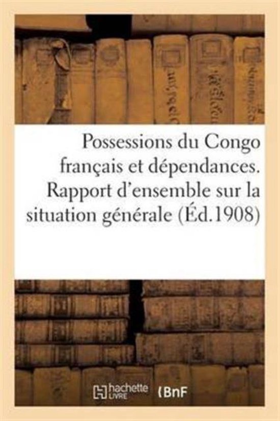 Possessions Du Congo Fran�ais Et D�pendances. Rapport d'Ensemble Sur La Situation G�n�rale En 1906