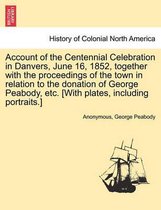 Account of the Centennial Celebration in Danvers, June 16, 1852, Together with the Proceedings of the Town in Relation to the Donation of George Peabody, Etc. [With Plates, Includi