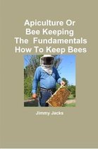 Apiculture Or Bee Keeping The Fundamentals How To Keep Bees