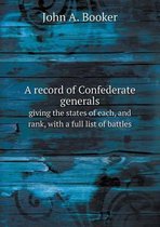 A record of Confederate generals giving the states of each, and rank, with a full list of battles