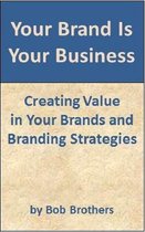 Your Brand Is Your Business: Creating Value in Your Brands and Branding Strategy
