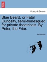 Blue Beard, or Fatal Curiosity, Semi-Burlesqued for Private Theatricals. by Peter, the Friar.