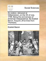 An Oration, Delivered at Williamstown, on the 4th of July, 1799. Being the Anniversary of American Independence. by Ezekiel Bacon, Esquire. [five Lines from Thomson]