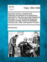 Argument of Hon. Lysander Hill, Opposing the Motion for a Preliminary Injunction in the American Bell Telephone Company vs. the Overland Telephone Company of New Jersey, Philadelphia, January