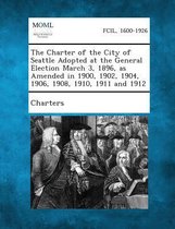 The Charter of the City of Seattle Adopted at the General Election March 3, 1896, as Amended in 1900, 1902, 1904, 1906, 1908, 1910, 1911 and 1912