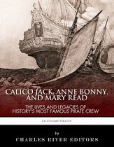 Calico Jack, Anne Bonny and Mary Read: The Lives and Legacies of History's Most Famous Pirate Crew