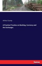 A Practical Treatise on Banking, Currency and the Exchanges