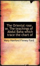 The Oriental Rose, Or, the Teachings of Abdul Baha Which Trace the Chart of